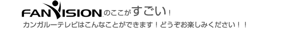 FanVision(旧カンガルーTV)のここがすごい！FanVision(旧カンガルーTV)はこんなことができます！どうぞお楽しみください!!