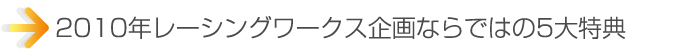 2010年レーシングワークス企画ならではの5大特典