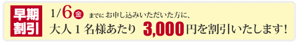 2012年1月6日迄にお申し込みいただいた方全員に、早期割引を実施！大人1名様当り、3,000円を値引きさせて頂きます。