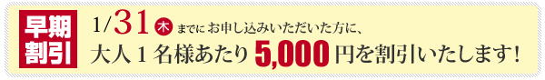 2013年1月10日迄にお申し込みいただいた方全員に、早期割引を実施！大人1名様当り、3,000円を値引きさせて頂きます。