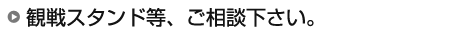 観戦スタンド等、ご相談下さい。 観戦スタンド等、ご相談下さい。