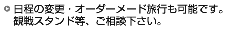 日程の変更・オーダーメード旅行も可能です。 観戦スタンド等、ご相談下さい。